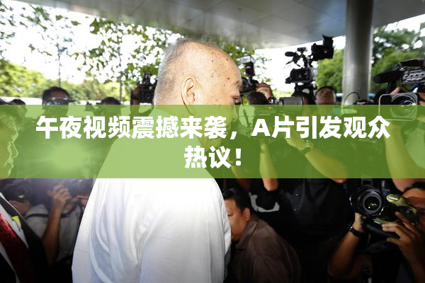 午夜视频震撼来袭，A片引发观众热议！