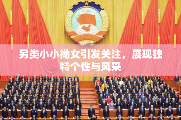 另类小小拗女引发关注，展现独特个性与风采