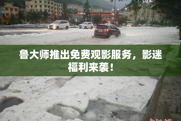鲁大师推出免费观影服务，影迷福利来袭！