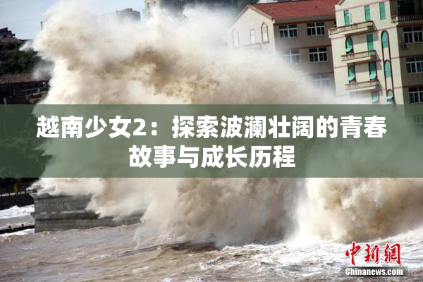 越南少女2：探索波澜壮阔的青春故事与成长历程