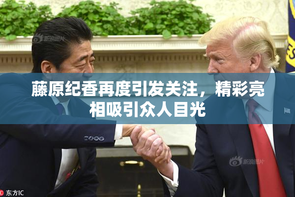 藤原纪香再度引发关注，精彩亮相吸引众人目光