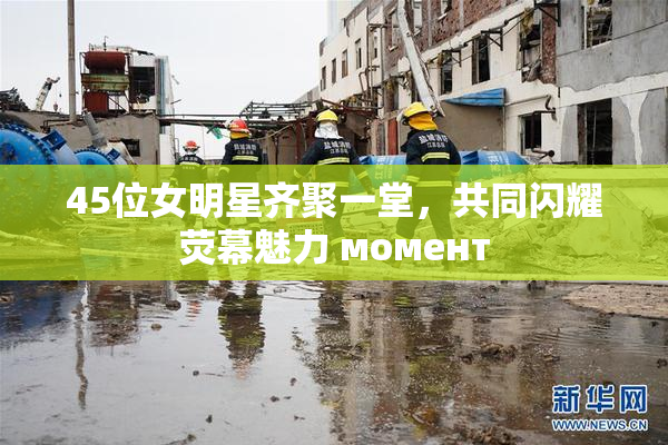 45位女明星齐聚一堂，共同闪耀荧幕魅力 момент