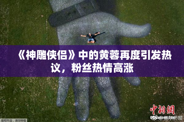 《神雕侠侣》中的黄蓉再度引发热议，粉丝热情高涨