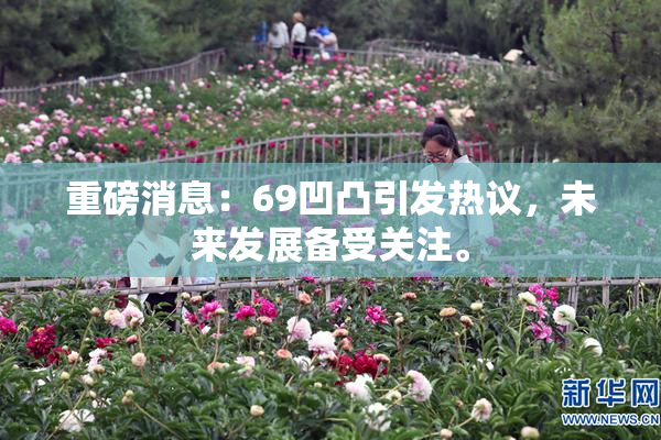 重磅消息：69凹凸引发热议，未来发展备受关注。