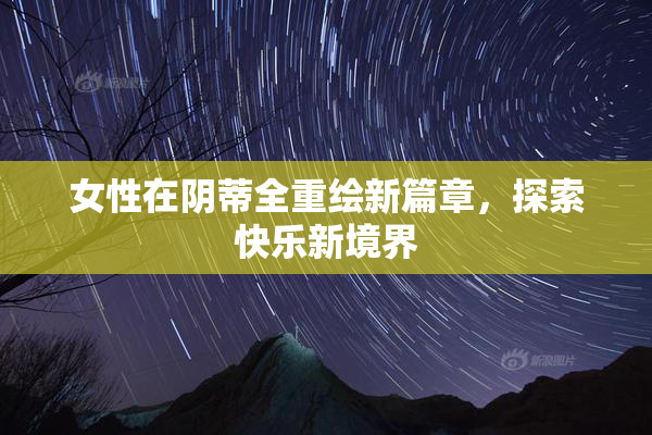 女性在阴蒂全重绘新篇章，探索快乐新境界