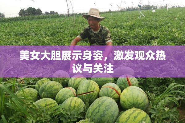 美女大胆展示身姿，激发观众热议与关注