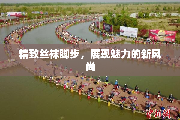 精致丝袜脚步，展现魅力的新风尚