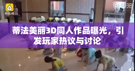 蒂法美丽3D同人作品曝光，引发玩家热议与讨论