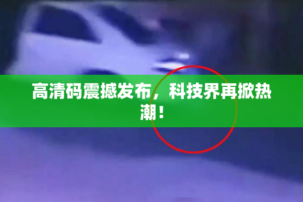 高清码震撼发布，科技界再掀热潮！