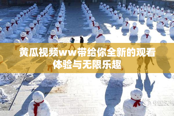 黄瓜视频ww带给你全新的观看体验与无限乐趣