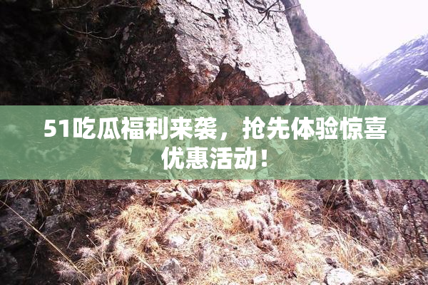 51吃瓜福利来袭，抢先体验惊喜优惠活动！