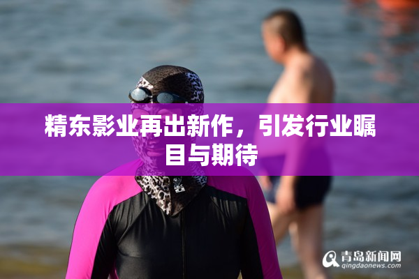 精东影业再出新作，引发行业瞩目与期待
