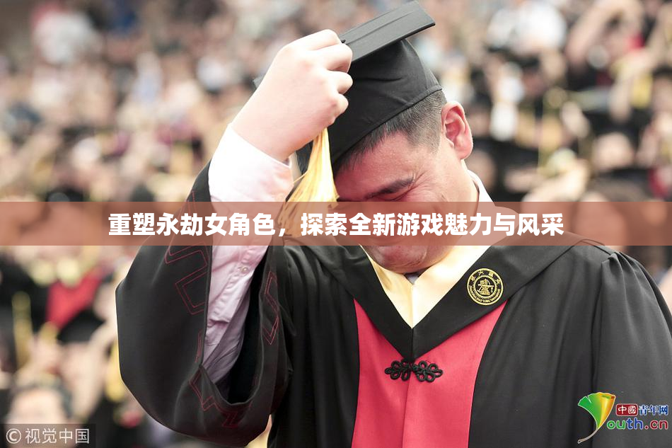 重塑永劫女角色，探索全新游戏魅力与风采