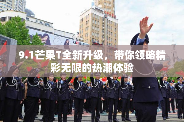 9.1芒果T全新升级，带你领略精彩无限的热潮体验