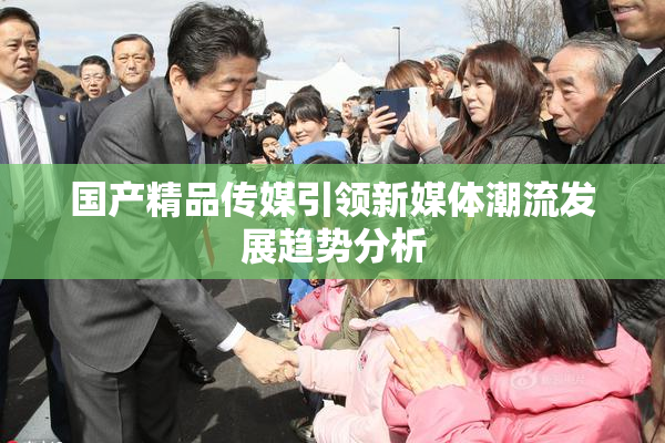 国产精品传媒引领新媒体潮流发展趋势分析
