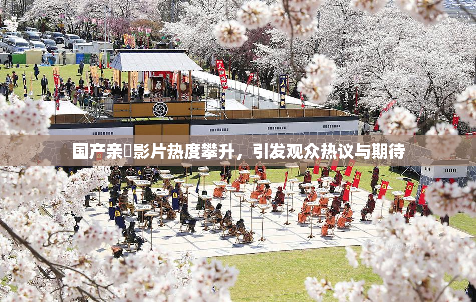 国产亲妺影片热度攀升，引发观众热议与期待