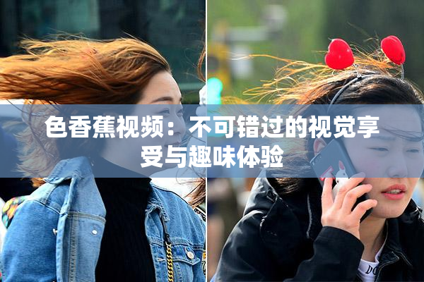 色香蕉视频：不可错过的视觉享受与趣味体验