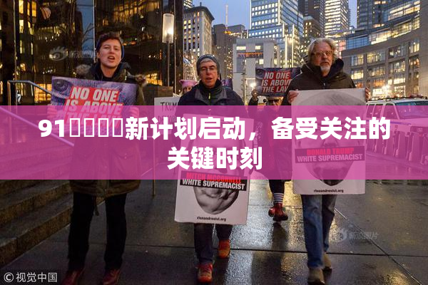 91❌‌❌‌新计划启动，备受关注的关键时刻