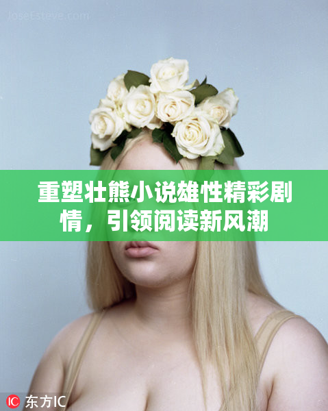 重塑壮熊小说雄性精彩剧情，引领阅读新风潮