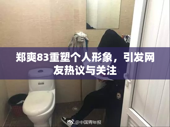 郑爽83重塑个人形象，引发网友热议与关注