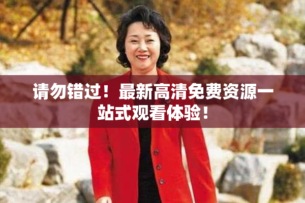 请勿错过！最新高清免费资源一站式观看体验！