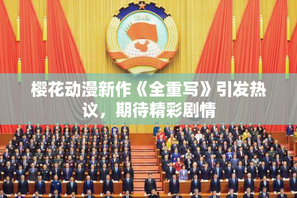 樱花动漫新作《全重写》引发热议，期待精彩剧情