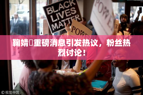 鞠婧祎重磅消息引发热议，粉丝热烈讨论！