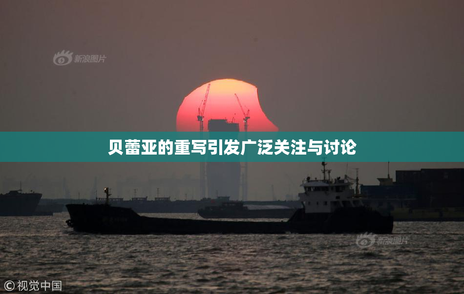 贝蕾亚的重写引发广泛关注与讨论