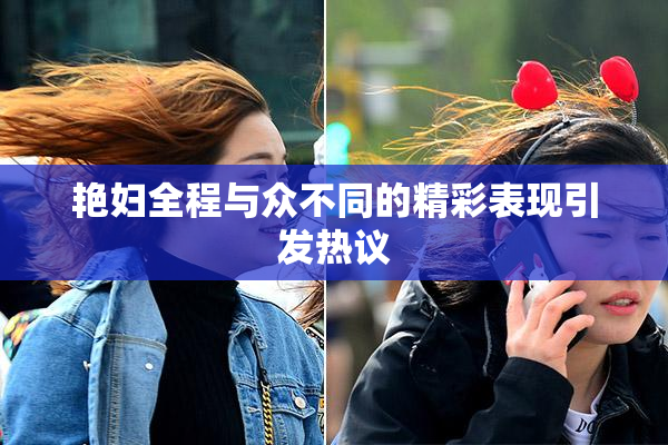艳妇全程与众不同的精彩表现引发热议