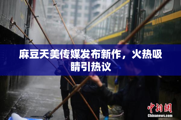 麻豆天美传媒发布新作，火热吸睛引热议