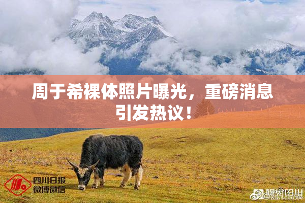 周于希裸体照片曝光，重磅消息引发热议！