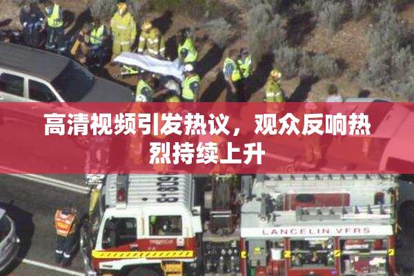 高清视频引发热议，观众反响热烈持续上升