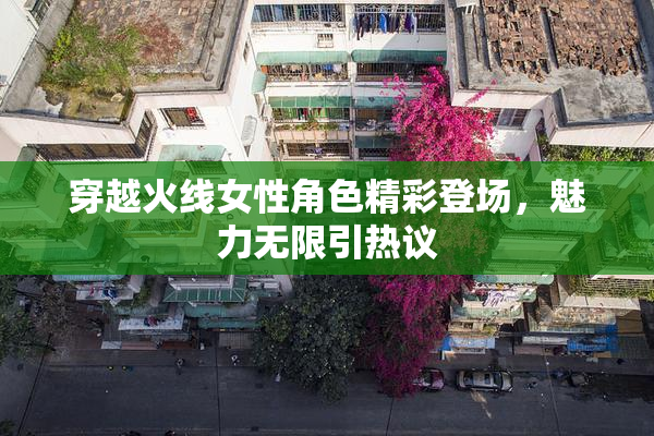 穿越火线女性角色精彩登场，魅力无限引热议