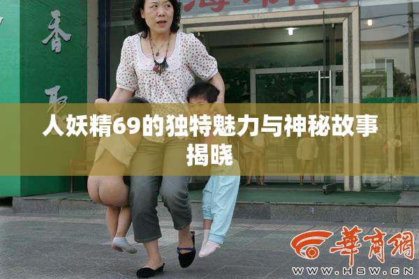 人妖精69的独特魅力与神秘故事揭晓