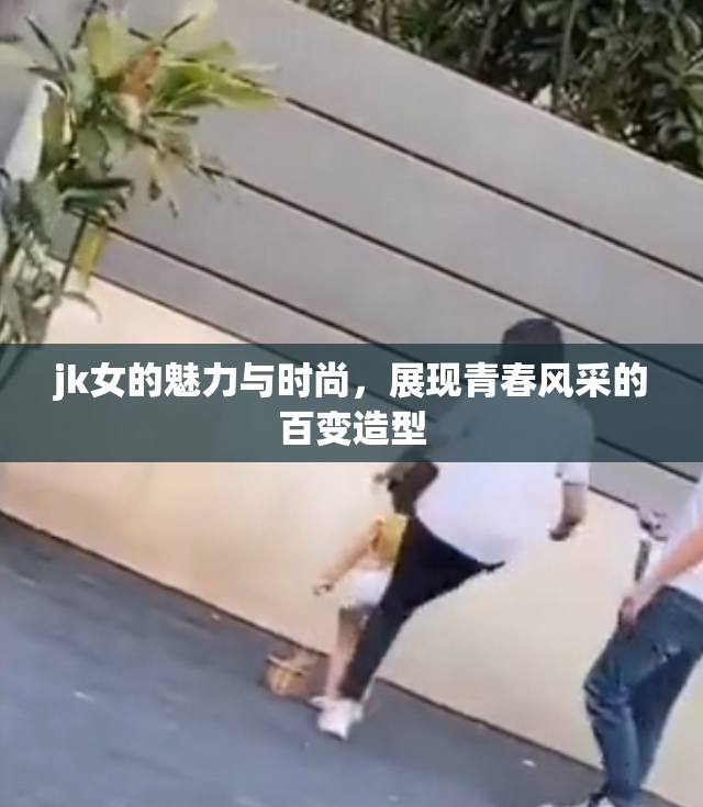 jk女的魅力与时尚，展现青春风采的百变造型