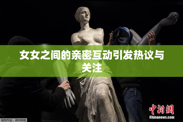 女女之间的亲密互动引发热议与关注