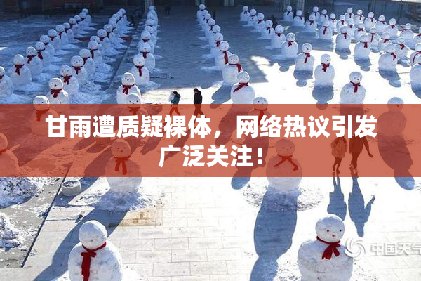 甘雨遭质疑裸体，网络热议引发广泛关注！