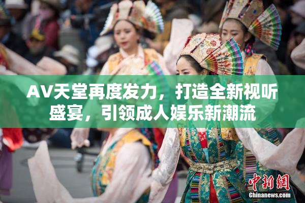 AV天堂再度发力，打造全新视听盛宴，引领成人娱乐新潮流