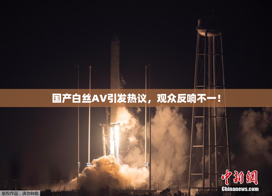 国产白丝AV引发热议，观众反响不一！