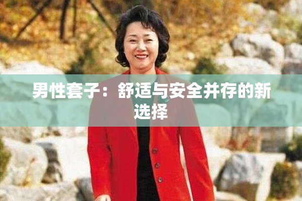 男性套子：舒适与安全并存的新选择