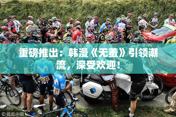 重磅推出：韩漫《无羞》引领潮流，深受欢迎！