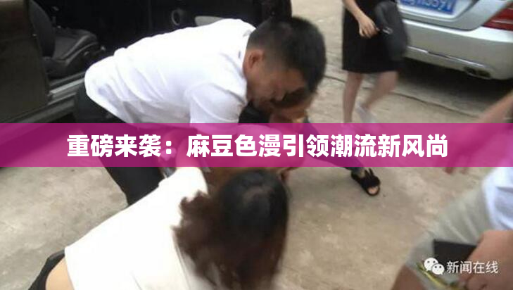 重磅来袭：麻豆色漫引领潮流新风尚