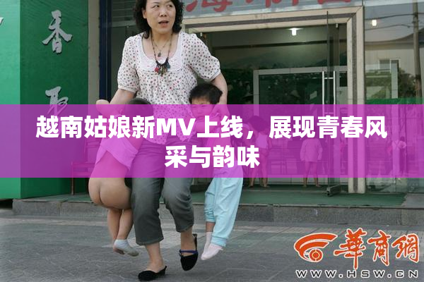 越南姑娘新MV上线，展现青春风采与韵味
