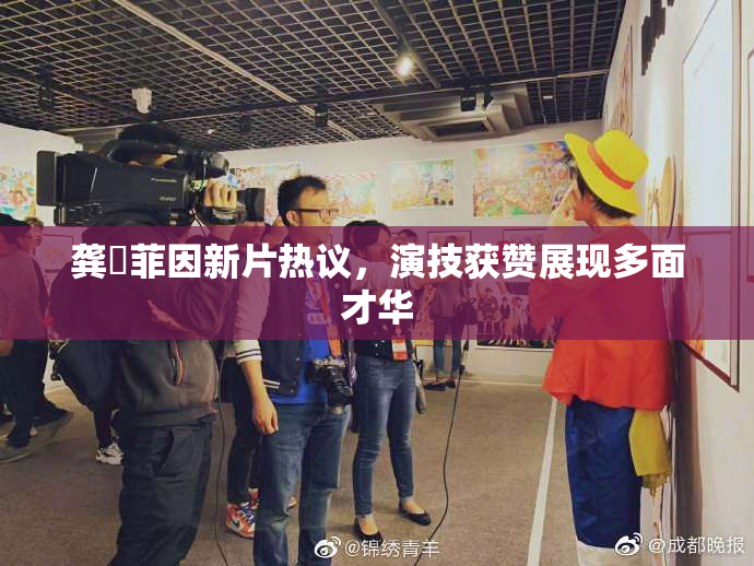 龚玥菲因新片热议，演技获赞展现多面才华