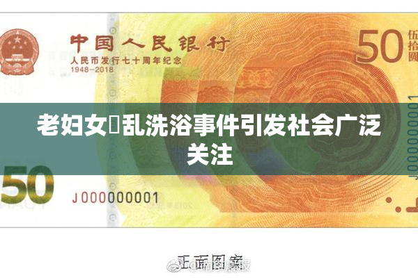 老妇女婬乱洗浴事件引发社会广泛关注