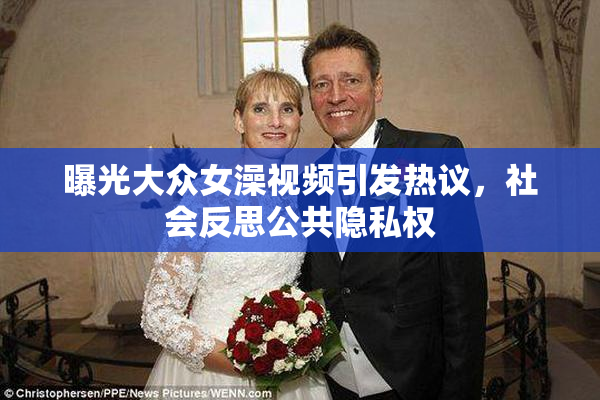 曝光大众女澡视频引发热议，社会反思公共隐私权