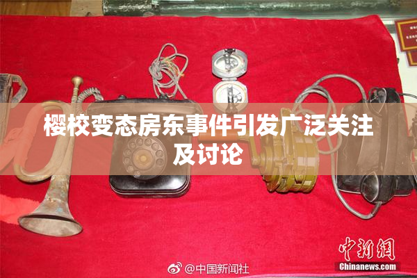 樱校变态房东事件引发广泛关注及讨论