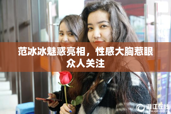 范冰冰魅惑亮相，性感大胸惹眼众人关注