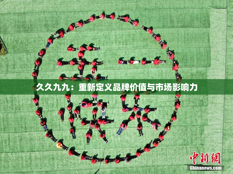 久久九九：重新定义品牌价值与市场影响力