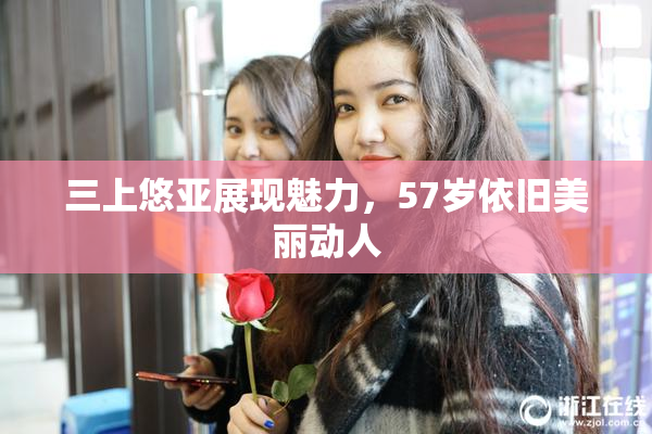 三上悠亚展现魅力，57岁依旧美丽动人